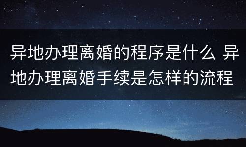 异地办理离婚的程序是什么 异地办理离婚手续是怎样的流程