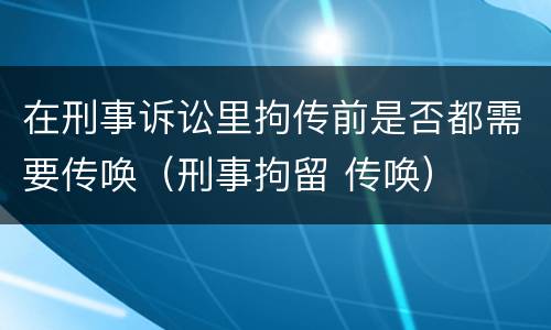 在刑事诉讼里拘传前是否都需要传唤（刑事拘留 传唤）