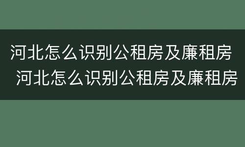 河北怎么识别公租房及廉租房 河北怎么识别公租房及廉租房名录