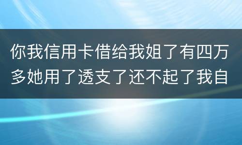 你我信用卡借给我姐了有四万多她用了透支了还不起了我自己顶着的怎么办