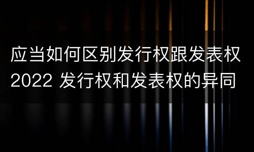 应当如何区别发行权跟发表权2022 发行权和发表权的异同