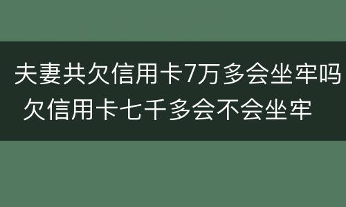 夫妻共欠信用卡7万多会坐牢吗 欠信用卡七千多会不会坐牢