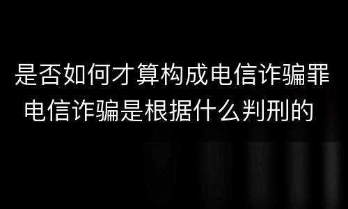 是否如何才算构成电信诈骗罪 电信诈骗是根据什么判刑的