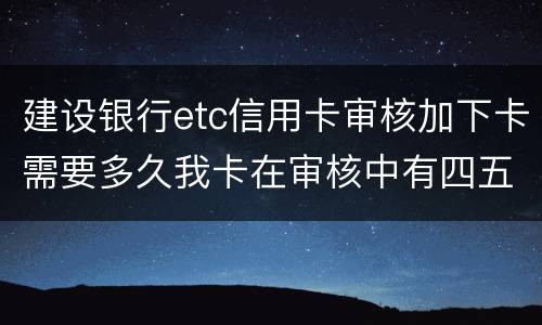 建设银行etc信用卡审核加下卡需要多久我卡在审核中有四五个工作日了