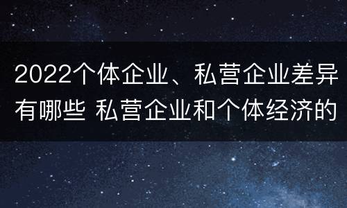 2022个体企业、私营企业差异有哪些 私营企业和个体经济的区别