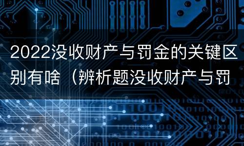 2022没收财产与罚金的关键区别有啥（辨析题没收财产与罚金）