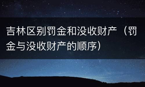 吉林区别罚金和没收财产（罚金与没收财产的顺序）
