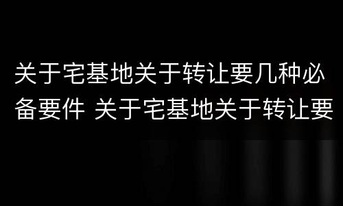关于宅基地关于转让要几种必备要件 关于宅基地关于转让要几种必备要件的规定