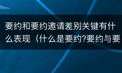 要约和要约邀请差别关键有什么表现（什么是要约?要约与要约邀请有什么区别）