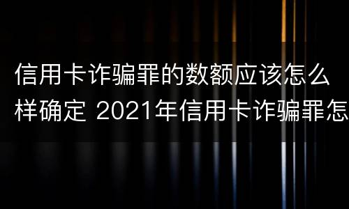信用卡诈骗罪的数额应该怎么样确定 2021年信用卡诈骗罪怎么认定