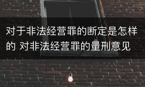 对于非法经营罪的断定是怎样的 对非法经营罪的量刑意见