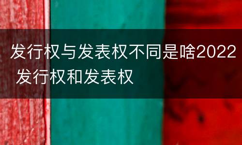 发行权与发表权不同是啥2022 发行权和发表权