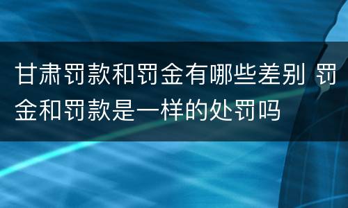 甘肃罚款和罚金有哪些差别 罚金和罚款是一样的处罚吗