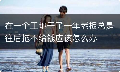 在一个工地干了一年老板总是往后拖不给钱应该怎么办