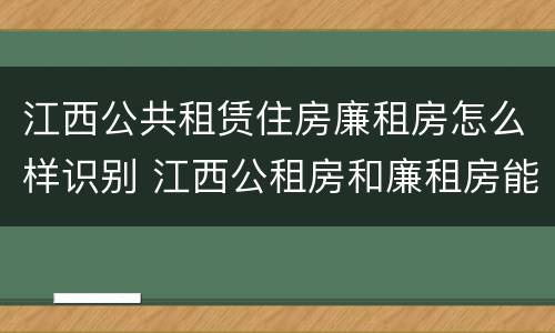 江西公共租赁住房廉租房怎么样识别 江西公租房和廉租房能买吗