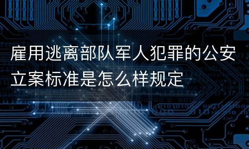 雇用逃离部队军人犯罪的公安立案标准是怎么样规定