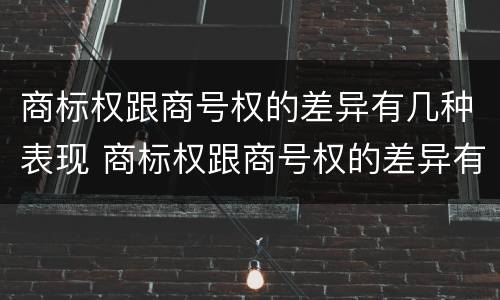 商标权跟商号权的差异有几种表现 商标权跟商号权的差异有几种表现形式