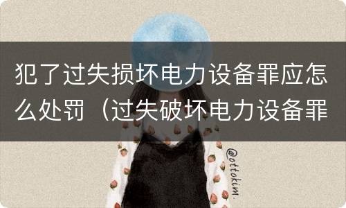 犯了过失损坏电力设备罪应怎么处罚（过失破坏电力设备罪案例）