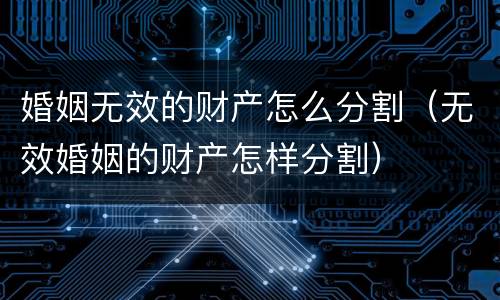 婚姻无效的财产怎么分割（无效婚姻的财产怎样分割）