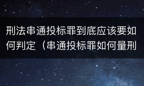刑法串通投标罪到底应该要如何判定（串通投标罪如何量刑）