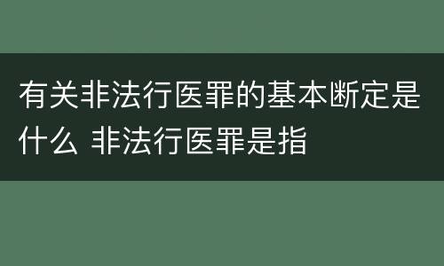 有关非法行医罪的基本断定是什么 非法行医罪是指
