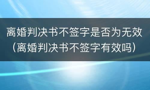 离婚判决书不签字是否为无效（离婚判决书不签字有效吗）