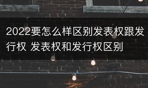 2022要怎么样区别发表权跟发行权 发表权和发行权区别