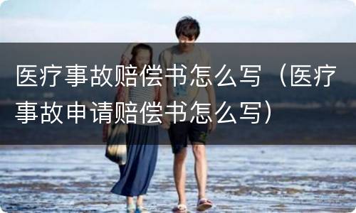 医疗事故赔偿书怎么写（医疗事故申请赔偿书怎么写）