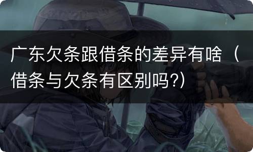 广东欠条跟借条的差异有啥（借条与欠条有区别吗?）