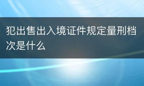 犯出售出入境证件规定量刑档次是什么