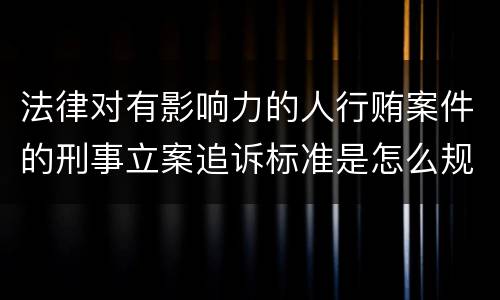 法律对有影响力的人行贿案件的刑事立案追诉标准是怎么规定