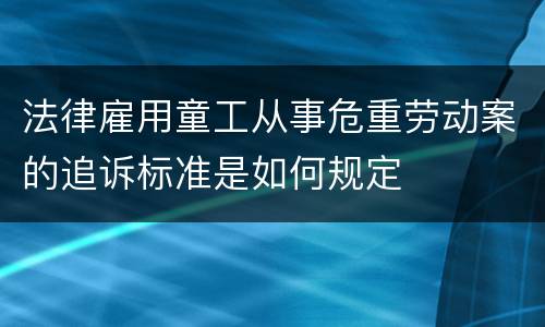法律雇用童工从事危重劳动案的追诉标准是如何规定