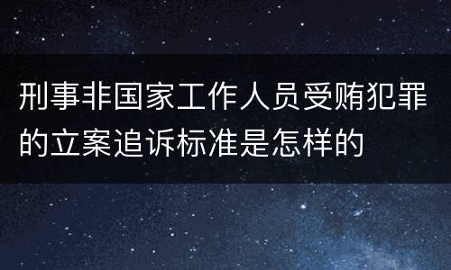 刑事非国家工作人员受贿犯罪的立案追诉标准是怎样的