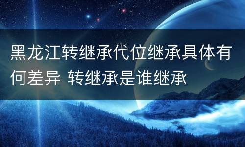 黑龙江转继承代位继承具体有何差异 转继承是谁继承