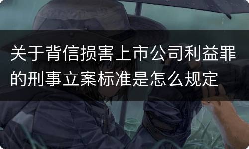 关于背信损害上市公司利益罪的刑事立案标准是怎么规定