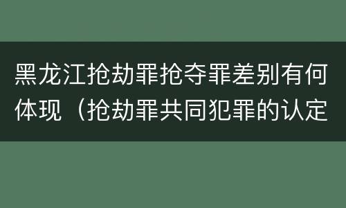 黑龙江抢劫罪抢夺罪差别有何体现（抢劫罪共同犯罪的认定）