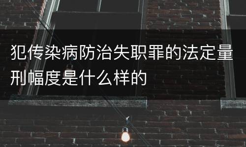 犯传染病防治失职罪的法定量刑幅度是什么样的
