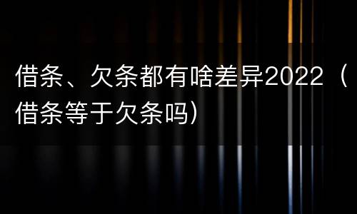 借条、欠条都有啥差异2022（借条等于欠条吗）