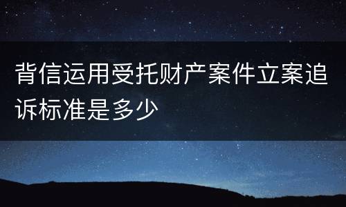 背信运用受托财产案件立案追诉标准是多少