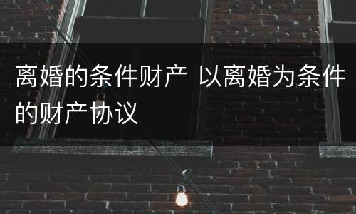 离婚的条件财产 以离婚为条件的财产协议