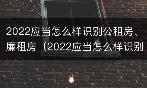 2022应当怎么样识别公租房、廉租房（2022应当怎么样识别公租房,廉租房和商品房）