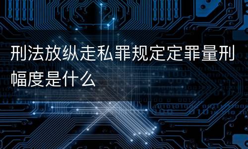 刑法放纵走私罪规定定罪量刑幅度是什么