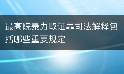 最高院暴力取证罪司法解释包括哪些重要规定