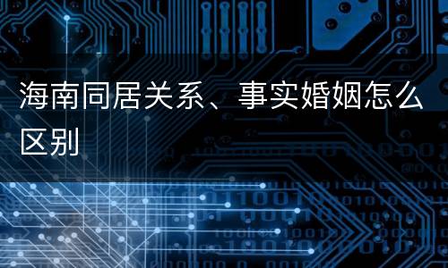海南同居关系、事实婚姻怎么区别