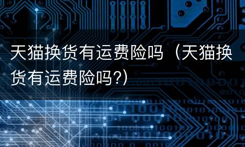 天猫换货有运费险吗（天猫换货有运费险吗?）