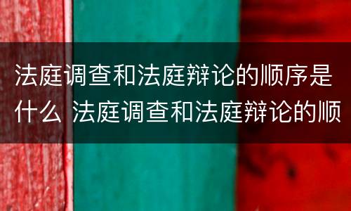 法庭调查和法庭辩论的顺序是什么 法庭调查和法庭辩论的顺序是什么意思
