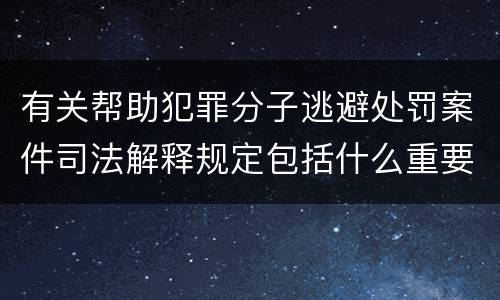 有关帮助犯罪分子逃避处罚案件司法解释规定包括什么重要内容