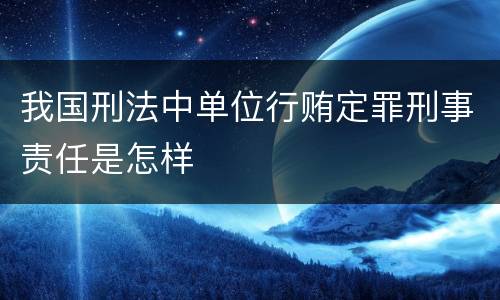 我国刑法中单位行贿定罪刑事责任是怎样