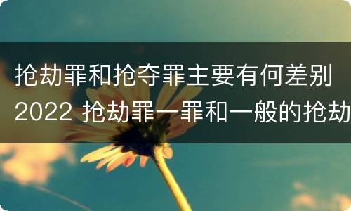 抢劫罪和抢夺罪主要有何差别2022 抢劫罪一罪和一般的抢劫罪