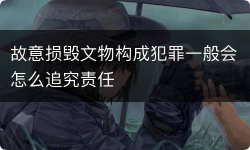 故意损毁文物构成犯罪一般会怎么追究责任